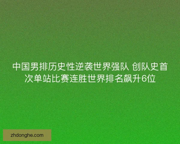 中国男排历史性逆袭世界强队 创队史首次单站比赛连胜世界排名飙升6位
