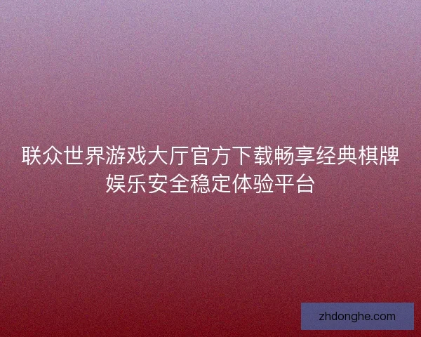 联众世界游戏大厅官方下载畅享经典棋牌娱乐安全稳定体验平台