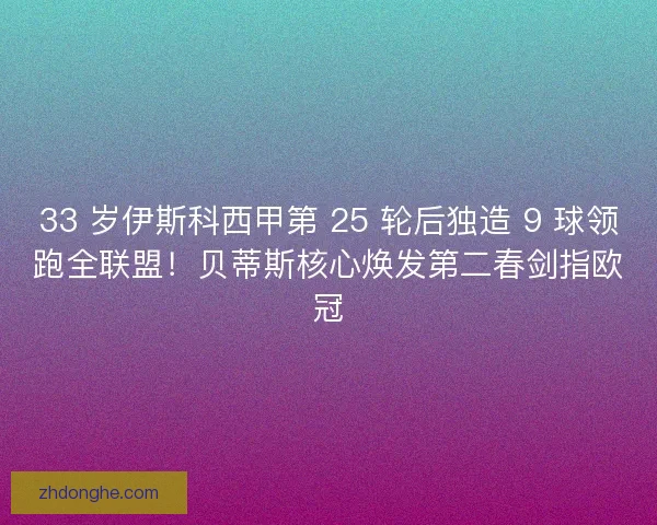 33 岁伊斯科西甲第 25 轮后独造 9 球领跑全联盟！贝蒂斯核心焕发第二春剑指欧冠