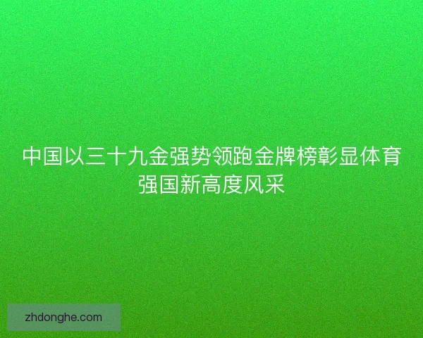 中国以三十九金强势领跑金牌榜彰显体育强国新高度风采